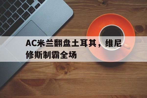 关于AC米兰翻盘土耳其，维尼修斯制霸全场的信息
