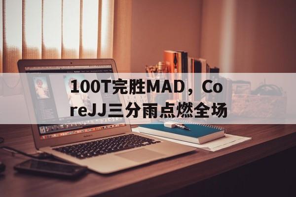 100T完胜MAD，CoreJJ三分雨点燃全场